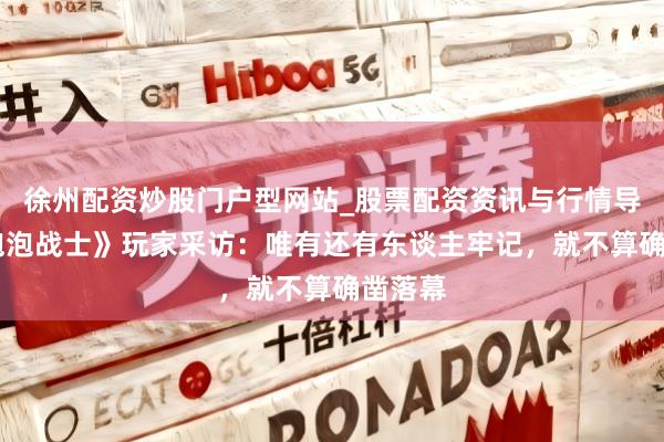 徐州配资炒股门户型网站_股票配资资讯与行情导航 《泡泡战士》玩家采访：唯有还有东谈主牢记，就不算确凿落幕