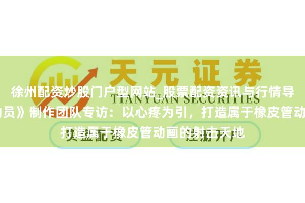 徐州配资炒股门户型网站_股票配资资讯与行情导航 《发条总动员》制作团队专访：以心疼为引，打造属于橡皮管动画的射击天地