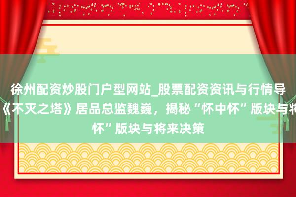 徐州配资炒股门户型网站_股票配资资讯与行情导航 专访《不灭之塔》居品总监魏巍，揭秘“怀中怀”版块与将来决策