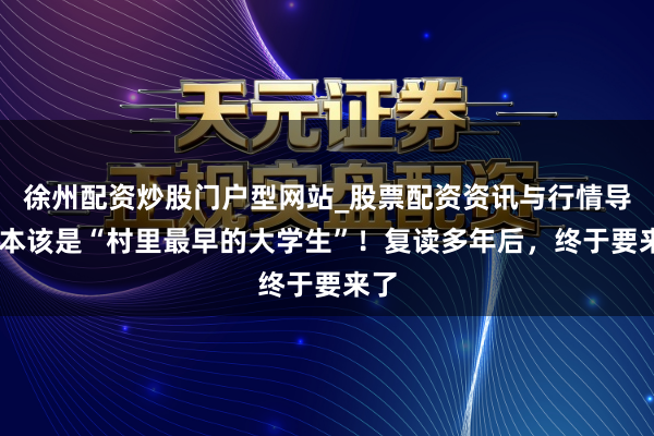 徐州配资炒股门户型网站_股票配资资讯与行情导航 本该是“村里最早的大学生”！复读多年后，终于要来了