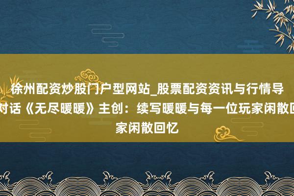 徐州配资炒股门户型网站_股票配资资讯与行情导航 对话《无尽暖暖》主创:续写暖暖与每一位玩家闲散回忆