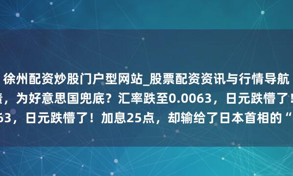 徐州配资炒股门户型网站_股票配资资讯与行情导航 增执107亿好意思债，为好意思国兜底？汇率跌至0.0063，日元跌懵了！加息25点，却输给了日本首相的“神操作”