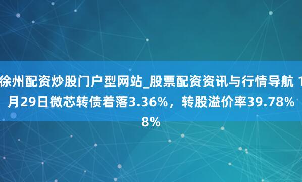 徐州配资炒股门户型网站_股票配资资讯与行情导航 1月29日微芯转债着落3.36%，转股溢价率39.78%