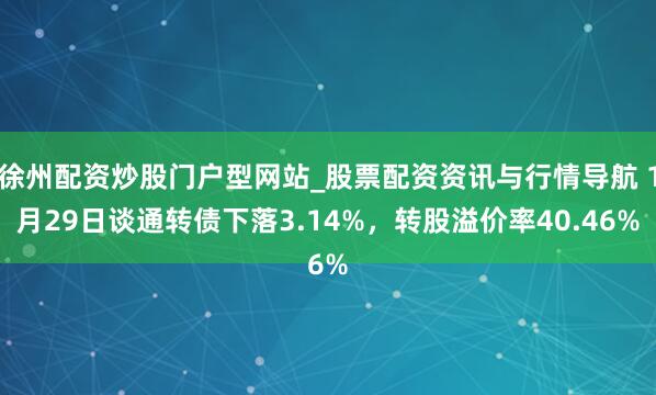 徐州配资炒股门户型网站_股票配资资讯与行情导航 1月29日谈通转债下落3.14%，转股溢价率40.46%