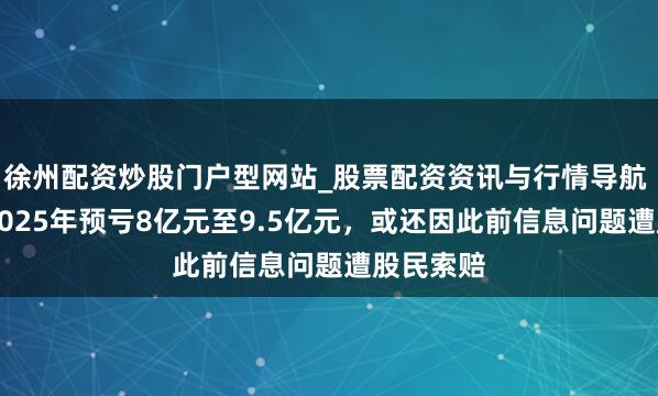 徐州配资炒股门户型网站_股票配资资讯与行情导航 ST云动2025年预亏8亿元至9.5亿元，或还因此前信息问题遭股民索赔