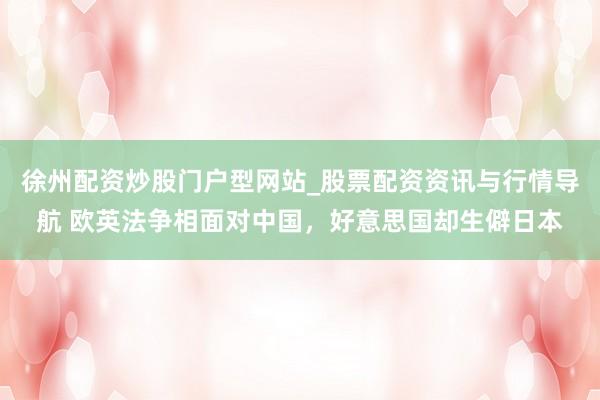 徐州配资炒股门户型网站_股票配资资讯与行情导航 欧英法争相面对中国，好意思国却生僻日本