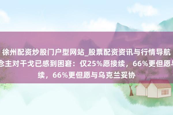 徐州配资炒股门户型网站_股票配资资讯与行情导航 俄罗斯东说念主对干戈已感到困窘：仅25%愿接续，66%更但愿与乌克兰妥协