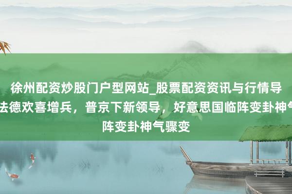 徐州配资炒股门户型网站_股票配资资讯与行情导航 英法德欢喜增兵，普京下新领导，好意思国临阵变卦神气骤变