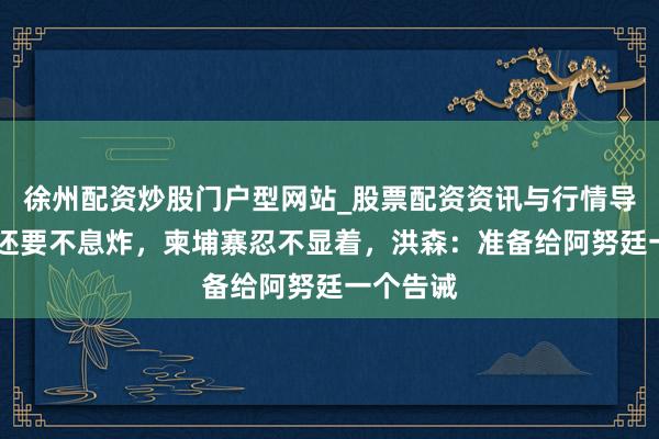 徐州配资炒股门户型网站_股票配资资讯与行情导航 泰军还要不息炸，柬埔寨忍不显着，洪森：准备给阿努廷一个告诫