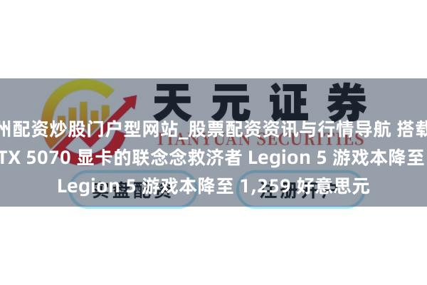 徐州配资炒股门户型网站_股票配资资讯与行情导航 搭载 OLED 表示屏和 RTX 5070 显卡的联念念救济者 Legion 5 游戏本降至 1,259 好意思元