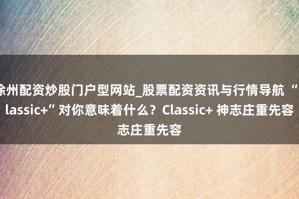徐州配资炒股门户型网站_股票配资资讯与行情导航 “Classic+”对你意味着什么？Classic+ 神志庄重先容
