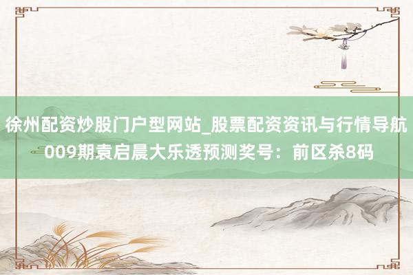 徐州配资炒股门户型网站_股票配资资讯与行情导航 009期袁启晨大乐透预测奖号：前区杀8码