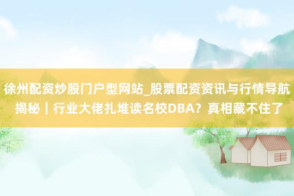 徐州配资炒股门户型网站_股票配资资讯与行情导航 揭秘｜行业大佬扎堆读名校DBA？真相藏不住了
