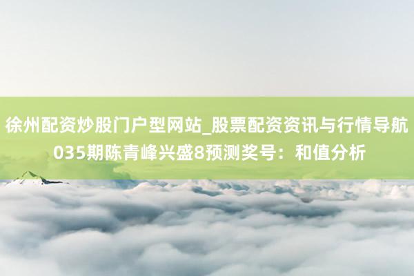 徐州配资炒股门户型网站_股票配资资讯与行情导航 035期陈青峰兴盛8预测奖号：和值分析