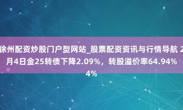 徐州配资炒股门户型网站_股票配资资讯与行情导航 2月4日金25转债下降2.09%，转股溢价率64.94%