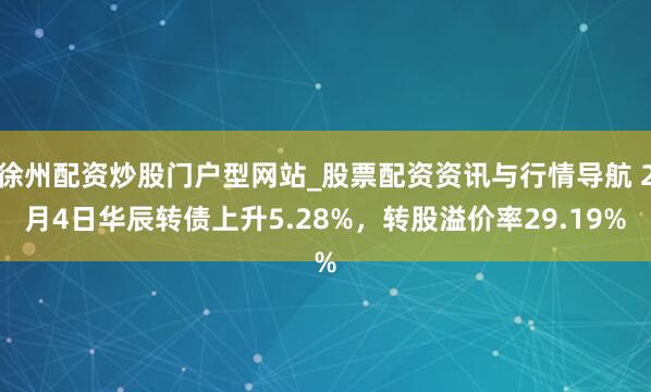 徐州配资炒股门户型网站_股票配资资讯与行情导航 2月4日华辰转债上升5.28%，转股溢价率29.19%