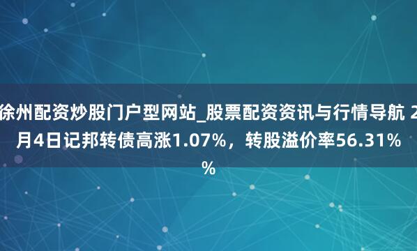 徐州配资炒股门户型网站_股票配资资讯与行情导航 2月4日记邦转债高涨1.07%，转股溢价率56.31%