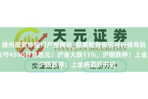 徐州配资炒股门户型网站_股票配资资讯与行情导航 现货黄金失守4590好意思元！沪金大跌11%，沪银跌停！上金所最新书记