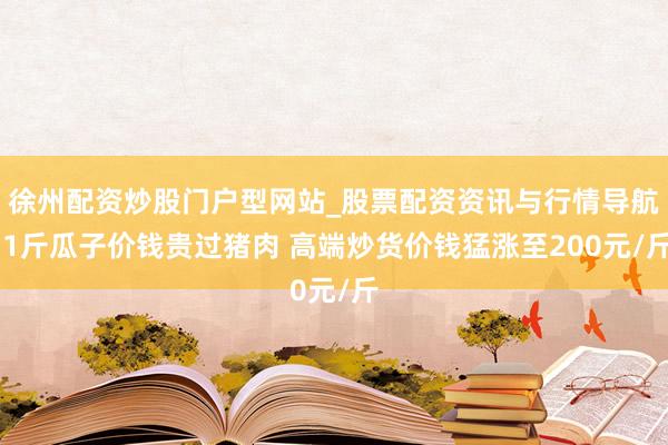 徐州配资炒股门户型网站_股票配资资讯与行情导航 1斤瓜子价钱贵过猪肉 高端炒货价钱猛涨至200元/斤