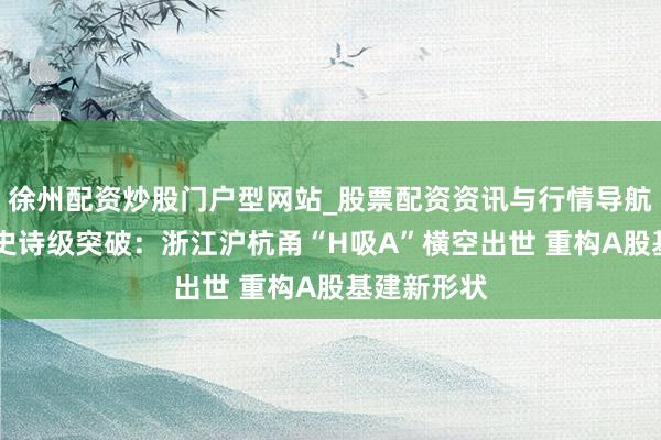 徐州配资炒股门户型网站_股票配资资讯与行情导航 浙企重组史诗级突破：浙江沪杭甬“H吸A”横空出世 重构A股基建新形状