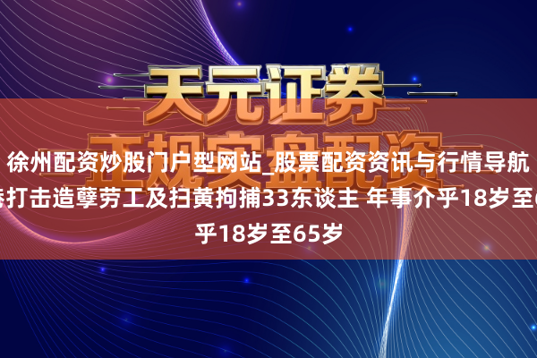 徐州配资炒股门户型网站_股票配资资讯与行情导航 香港打击造孽劳工及扫黄拘捕33东谈主 年事介乎18岁至65岁