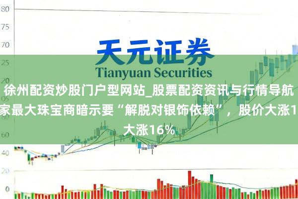 徐州配资炒股门户型网站_股票配资资讯与行情导航 大家最大珠宝商暗示要“解脱对银饰依赖”，股价大涨16%
