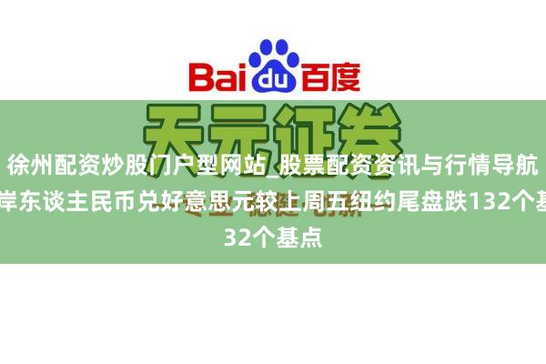 徐州配资炒股门户型网站_股票配资资讯与行情导航 离岸东谈主民币兑好意思元较上周五纽约尾盘跌132个基点