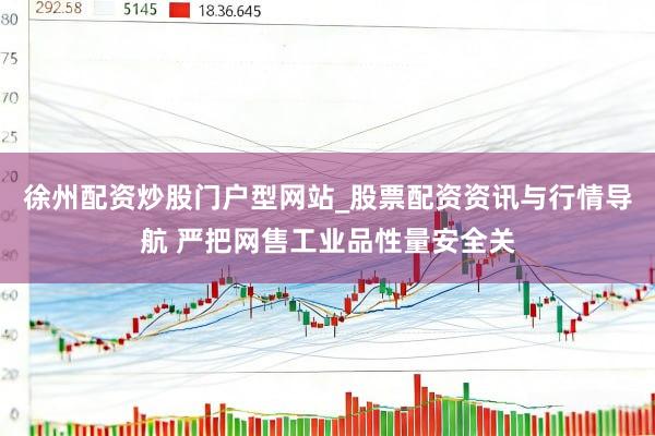 徐州配资炒股门户型网站_股票配资资讯与行情导航 严把网售工业品性量安全关