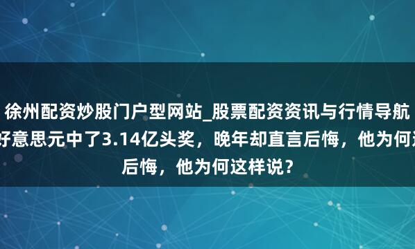 徐州配资炒股门户型网站_股票配资资讯与行情导航 他花2好意思元中了3.14亿头奖，晚年却直言后悔，他为何这样说？
