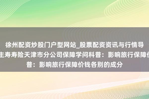徐州配资炒股门户型网站_股票配资资讯与行情导航 中国东说念主寿寿险天津市分公司保障学问科普：影响旅行保障价钱各别的成分