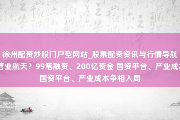 徐州配资炒股门户型网站_股票配资资讯与行情导航 谁在抢位营业航天？99笔融资、200亿资金 国资平台、产业成本争相入局