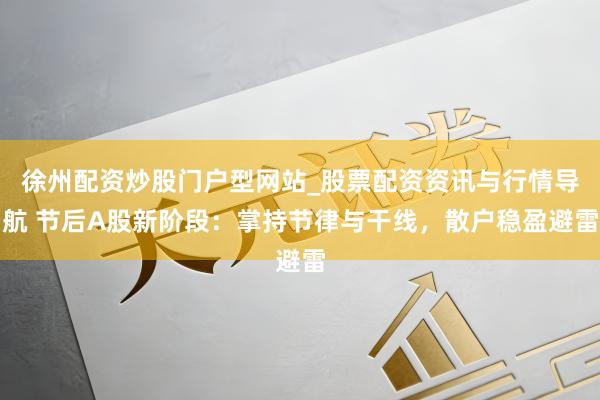 徐州配资炒股门户型网站_股票配资资讯与行情导航 节后A股新阶段：掌持节律与干线，散户稳盈避雷