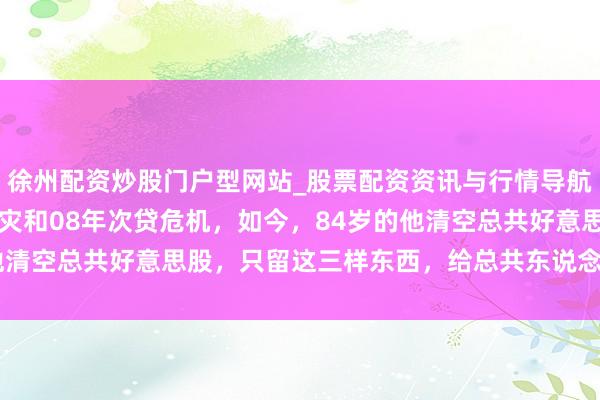 徐州配资炒股门户型网站_股票配资资讯与行情导航 他曾精确预言87年股灾和08年次贷危机，如今，84岁的他清空总共好意思股，只留这三样东西，给总共东说念主提了个醒