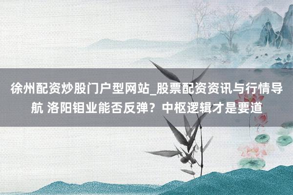 徐州配资炒股门户型网站_股票配资资讯与行情导航 洛阳钼业能否反弹？中枢逻辑才是要道