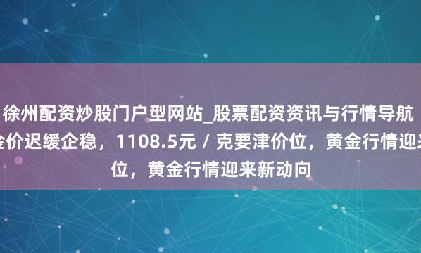 徐州配资炒股门户型网站_股票配资资讯与行情导航 定了！金价迟缓企稳，1108.5元 / 克要津价位，黄金行情迎来新动向