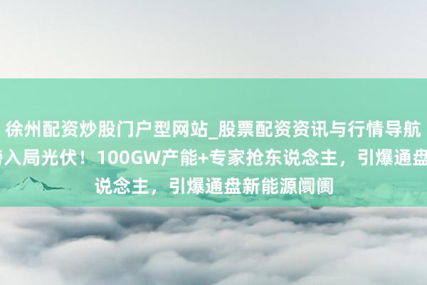 徐州配资炒股门户型网站_股票配资资讯与行情导航 特斯拉重磅入局光伏！100GW产能+专家抢东说念主，引爆通盘新能源阛阓