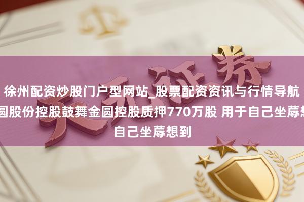 徐州配资炒股门户型网站_股票配资资讯与行情导航 金圆股份控股鼓舞金圆控股质押770万股 用于自己坐蓐想到