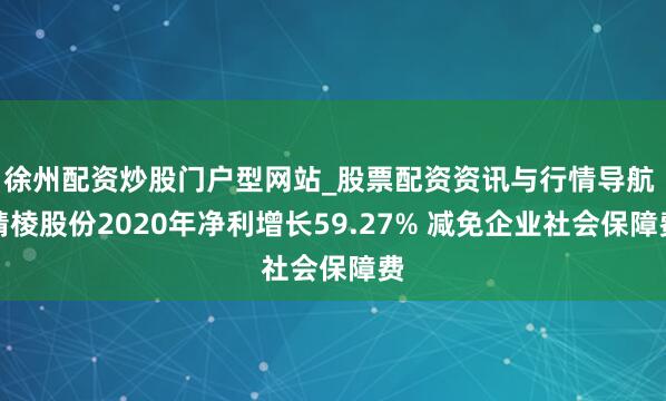 徐州配资炒股门户型网站_股票配资资讯与行情导航 精棱股份2020年净利增长59.27% 减免企业社会保障费