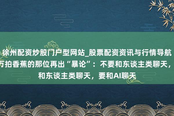 徐州配资炒股门户型网站_股票配资资讯与行情导航 曾花4500万拍香蕉的那位再出“暴论”：不要和东谈主类聊天，要和AI聊天