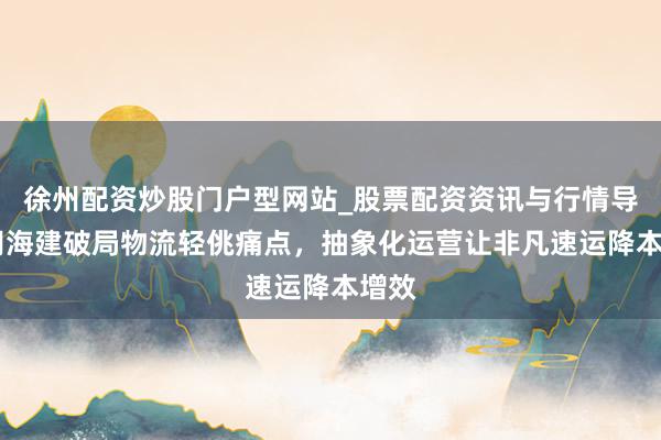 徐州配资炒股门户型网站_股票配资资讯与行情导航 胡海建破局物流轻佻痛点，抽象化运营让非凡速运降本增效