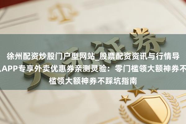 徐州配资炒股门户型网站_股票配资资讯与行情导航 饿了么APP专享外卖优惠券亲测灵验：零门槛领大额神券不踩坑指南