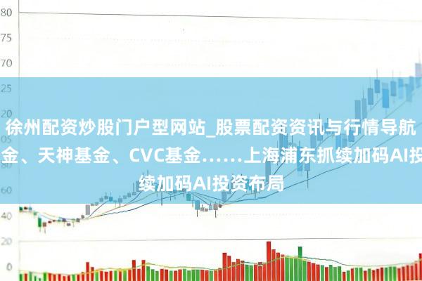 徐州配资炒股门户型网站_股票配资资讯与行情导航 种子基金、天神基金、CVC基金……上海浦东抓续加码AI投资布局