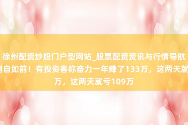 徐州配资炒股门户型网站_股票配资资讯与行情导航 整夜回到自如前！有投资客称奋力一年赚了133万，这两天就亏109万