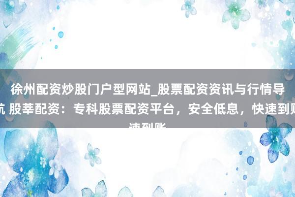 徐州配资炒股门户型网站_股票配资资讯与行情导航 股莘配资：专科股票配资平台，安全低息，快速到账