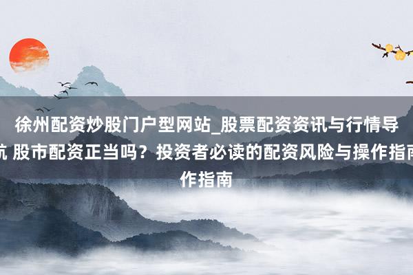 徐州配资炒股门户型网站_股票配资资讯与行情导航 股市配资正当吗？投资者必读的配资风险与操作指南