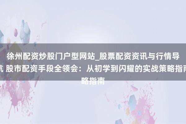 徐州配资炒股门户型网站_股票配资资讯与行情导航 股市配资手段全领会：从初学到闪耀的实战策略指南