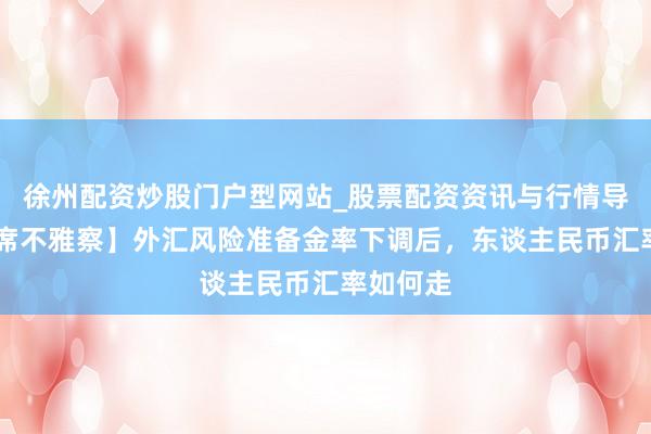 徐州配资炒股门户型网站_股票配资资讯与行情导航 【首席不雅察】外汇风险准备金率下调后，东谈主民币汇率如何走