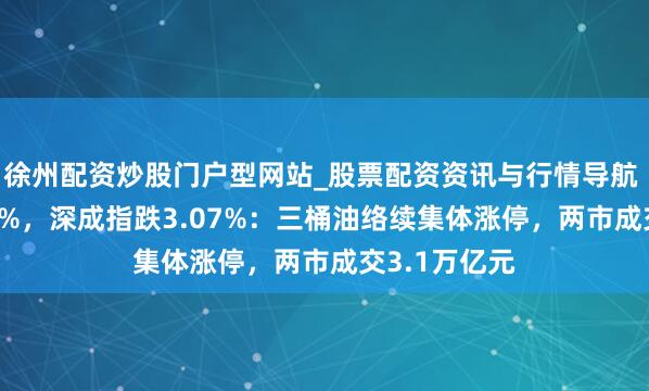 徐州配资炒股门户型网站_股票配资资讯与行情导航 沪指跌1.43%，深成指跌3.07%：三桶油络续集体涨停，两市成交3.1万亿元