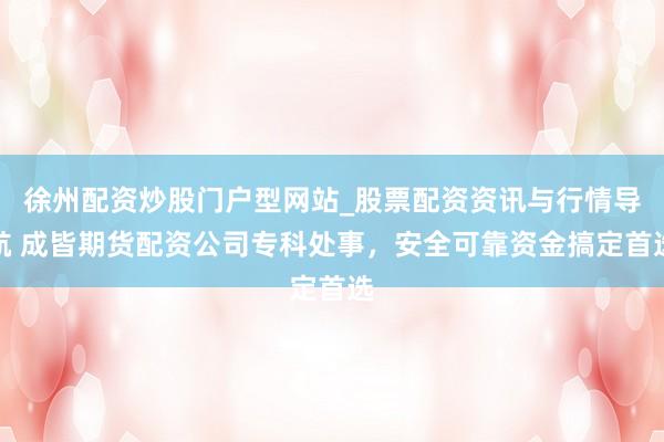 徐州配资炒股门户型网站_股票配资资讯与行情导航 成皆期货配资公司专科处事，安全可靠资金搞定首选