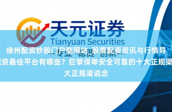 徐州配资炒股门户型网站_股票配资资讯与行情导航 配资最佳平台有哪些？巨擘保举安全可靠的十大正规渠说念